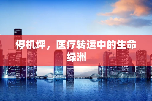 停机坪，医疗转运中的生命绿洲