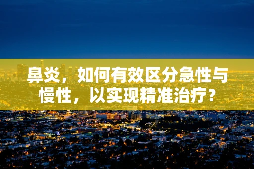 鼻炎，如何有效区分急性与慢性，以实现精准治疗？