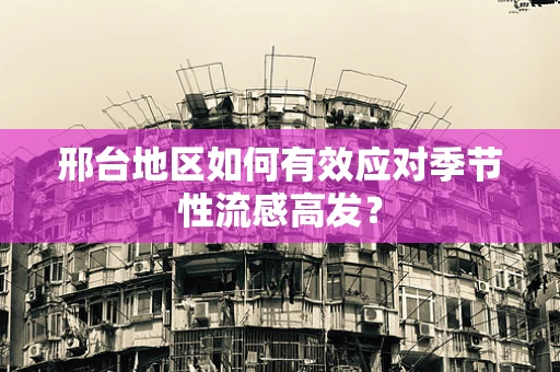 邢台地区如何有效应对季节性流感高发？