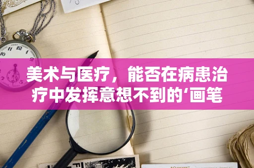 美术与医疗，能否在病患治疗中发挥意想不到的‘画笔’作用？
