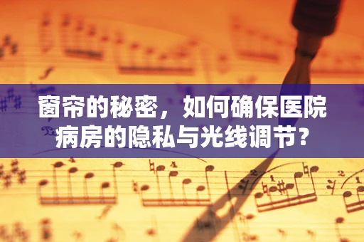 窗帘的秘密，如何确保医院病房的隐私与光线调节？