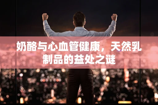 奶酪与心血管健康，天然乳制品的益处之谜