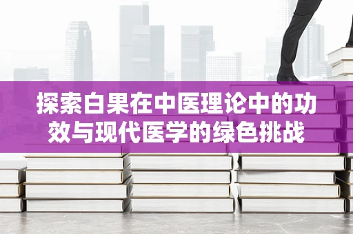 探索白果在中医理论中的功效与现代医学的绿色挑战