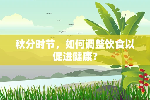 秋分时节，如何调整饮食以促进健康？