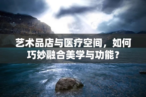 艺术品店与医疗空间，如何巧妙融合美学与功能？