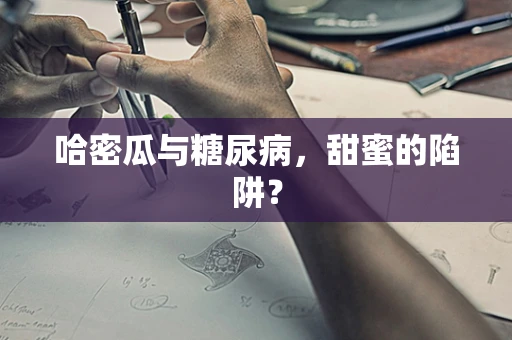 哈密瓜与糖尿病，甜蜜的陷阱？