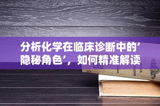 分析化学在临床诊断中的‘隐秘角色’，如何精准解读检验结果？