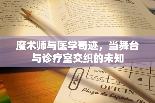 魔术师与医学奇迹，当舞台与诊疗室交织的未知