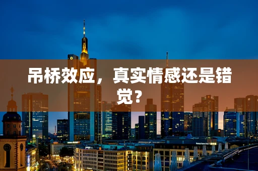 吊桥效应，真实情感还是错觉？
