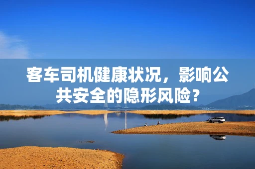 客车司机健康状况，影响公共安全的隐形风险？