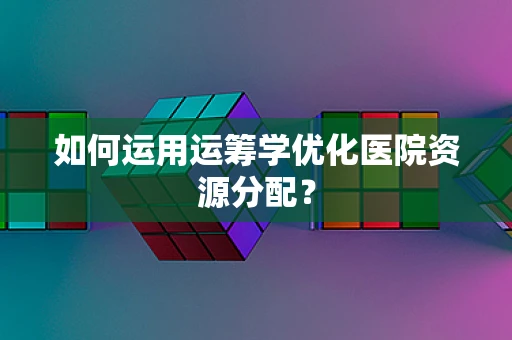 如何运用运筹学优化医院资源分配？