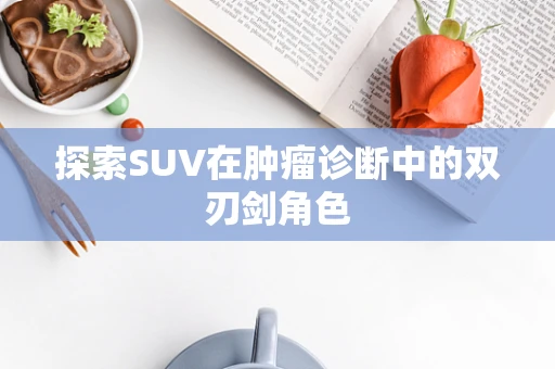 探索SUV在肿瘤诊断中的双刃剑角色