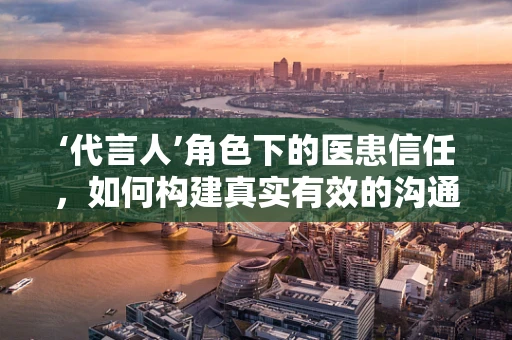 ‘代言人’角色下的医患信任，如何构建真实有效的沟通桥梁？