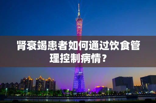 肾衰竭患者如何通过饮食管理控制病情？