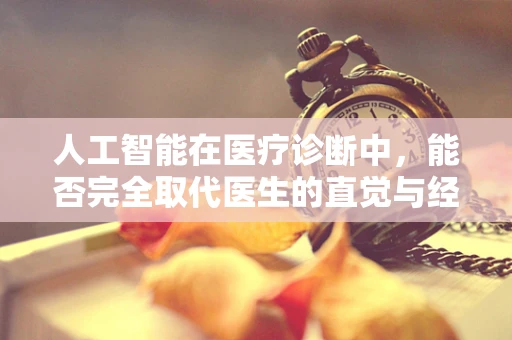 人工智能在医疗诊断中，能否完全取代医生的直觉与经验？