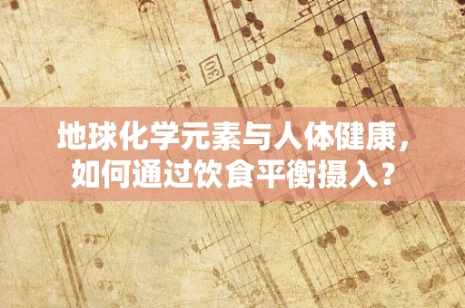 地球化学元素与人体健康，如何通过饮食平衡摄入？