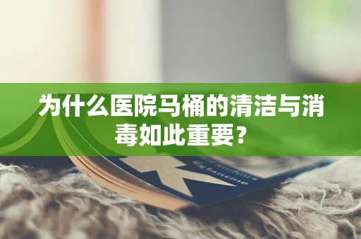 为什么医院马桶的清洁与消毒如此重要？
