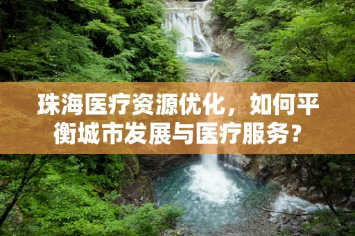 珠海医疗资源优化，如何平衡城市发展与医疗服务？