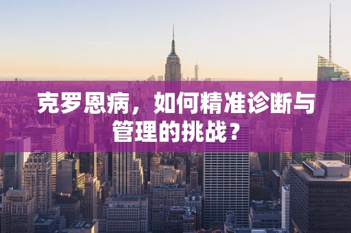 克罗恩病，如何精准诊断与管理的挑战？