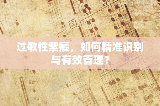 过敏性紫癜，如何精准识别与有效管理？