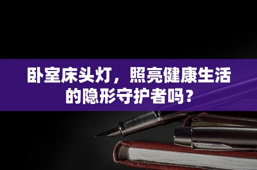 卧室床头灯，照亮健康生活的隐形守护者吗？