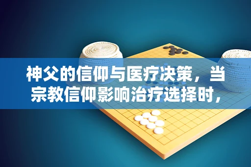 神父的信仰与医疗决策，当宗教信仰影响治疗选择时，应如何平衡？