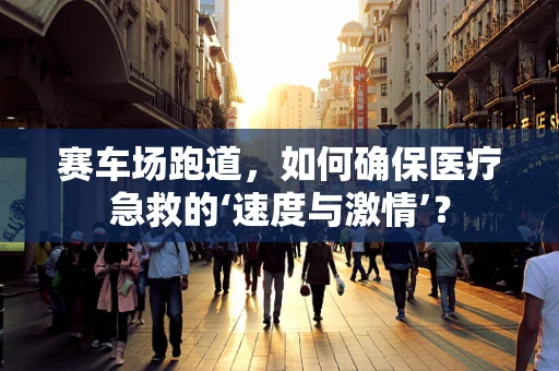 赛车场跑道，如何确保医疗急救的‘速度与激情’？