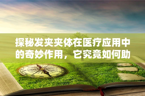 探秘发夹夹体在医疗应用中的奇妙作用，它究竟如何助力手术安全？