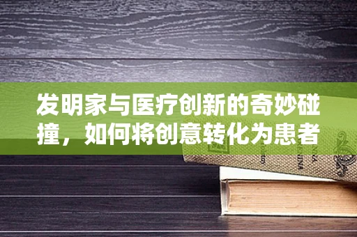 发明家与医疗创新的奇妙碰撞，如何将创意转化为患者福音？