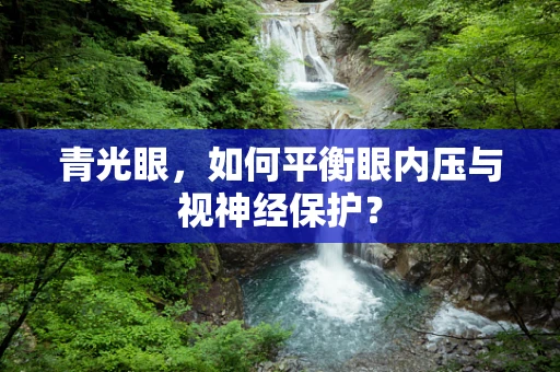 青光眼，如何平衡眼内压与视神经保护？