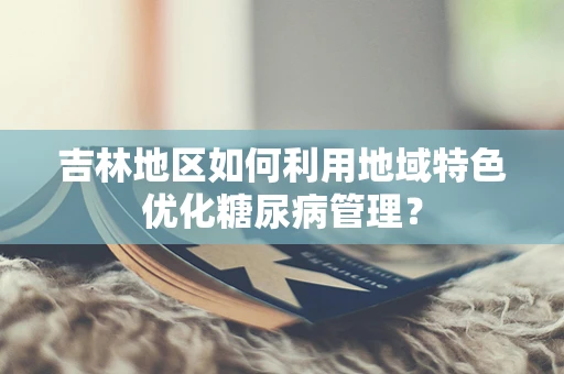 吉林地区如何利用地域特色优化糖尿病管理？