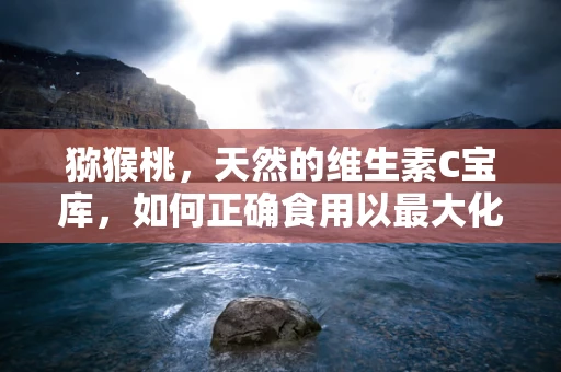 猕猴桃，天然的维生素C宝库，如何正确食用以最大化健康效益？