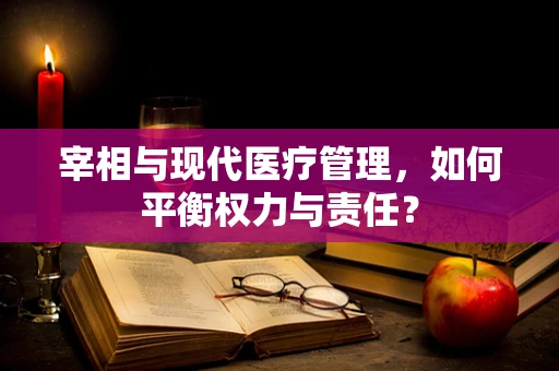 宰相与现代医疗管理，如何平衡权力与责任？
