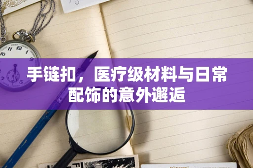 手链扣，医疗级材料与日常配饰的意外邂逅