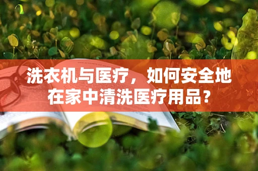 洗衣机与医疗，如何安全地在家中清洗医疗用品？