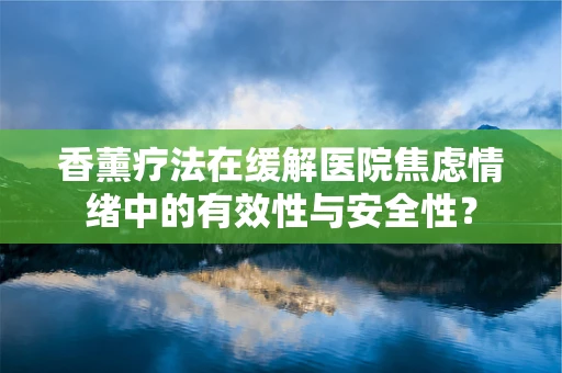 香薰疗法在缓解医院焦虑情绪中的有效性与安全性？