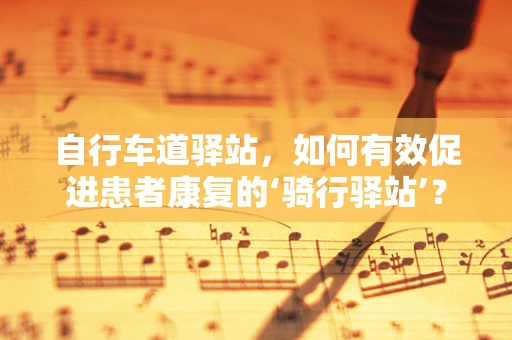 自行车道驿站，如何有效促进患者康复的‘骑行驿站’？