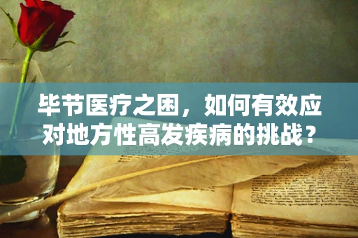 毕节医疗之困，如何有效应对地方性高发疾病的挑战？