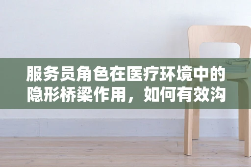 服务员角色在医疗环境中的隐形桥梁作用，如何有效沟通以提升患者体验？