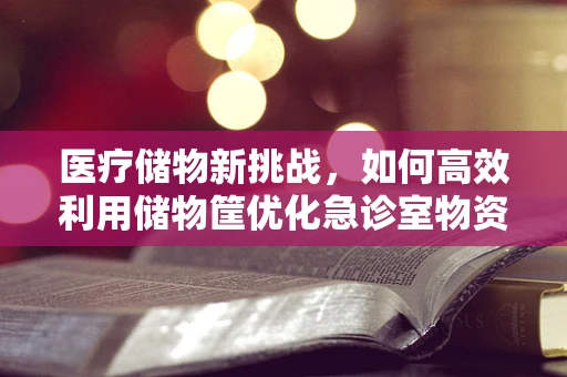 医疗储物新挑战，如何高效利用储物筐优化急诊室物资管理？