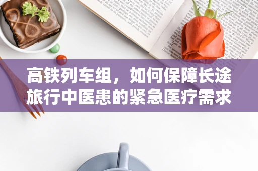 高铁列车组，如何保障长途旅行中医患的紧急医疗需求？