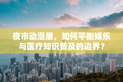 夜市动漫展，如何平衡娱乐与医疗知识普及的边界？