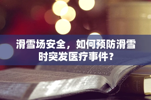 滑雪场安全，如何预防滑雪时突发医疗事件？