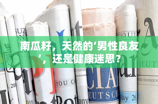 南瓜籽，天然的‘男性良友’，还是健康迷思？