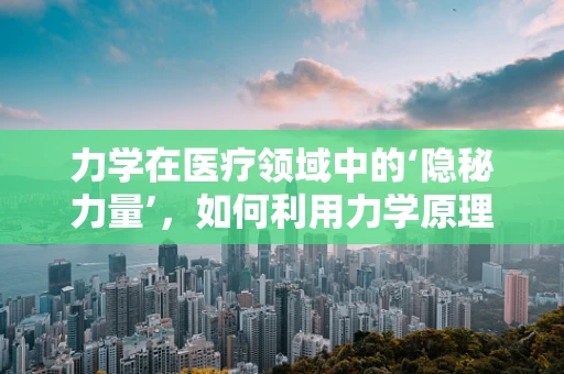 力学在医疗领域中的‘隐秘力量’，如何利用力学原理优化手术操作？