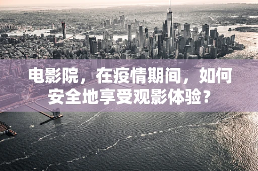 电影院，在疫情期间，如何安全地享受观影体验？
