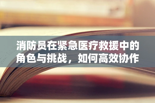 消防员在紧急医疗救援中的角色与挑战，如何高效协作？