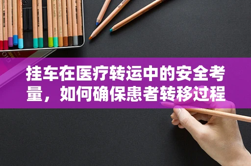 挂车在医疗转运中的安全考量，如何确保患者转移过程中的平稳与安全？