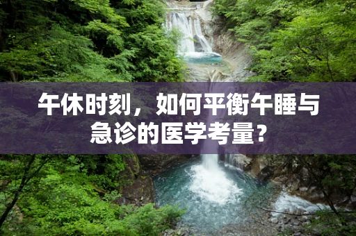 午休时刻，如何平衡午睡与急诊的医学考量？