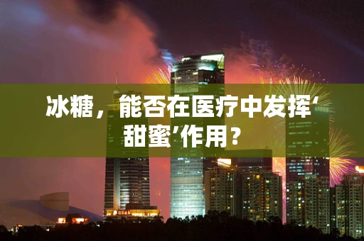 冰糖，能否在医疗中发挥‘甜蜜’作用？